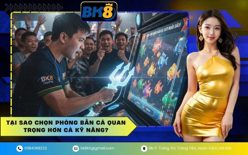 Tại sao chọn phòng Bắn Cá quan trọng hơn cả kỹ năng